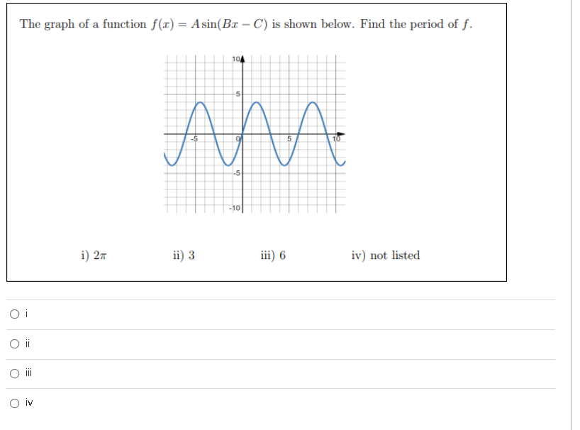 The graph of a function f(r) = Asin(Bx – C) is shown below. Find the period of f.
104
-5
-5
-10
i) 27
ii) 3
iii) 6
iv) not listed
O i
ii
O iv
