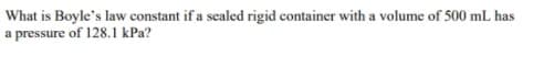 What is Boyle's law constant if a sealed rigid container with a volume of 500 mL has
a pressure of 128.1 kPa?
