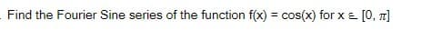 Find the Fourier Sine series of the function f(x) = cos(x) for x = [0, 1]
