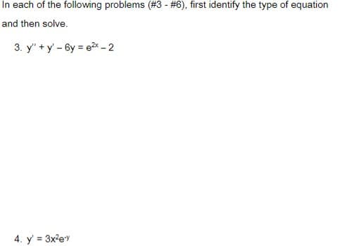 In each of the following problems (#3 - #6), first identify the type of equation
and then solve.
3. y" + y' - 6y = ex - 2
4. y' = 3x?ey
