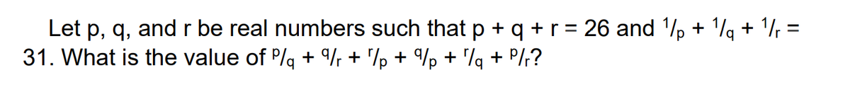 Let p, q, andr be real numbers such that p + q + r = 26 and 1/p + 1/g + 1/, =
31. What is the value of P/g + /½ + '/p + /p + 'q + P/;?
