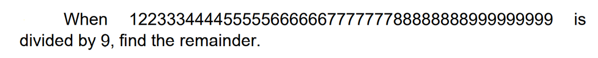 When
122333444455555666666777777788888888999999999
is
divided by 9, find the remainder.
