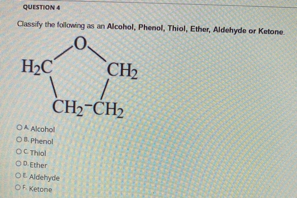 QUESTION 4
Classify the following as an Alcohol, Phenol, Thiol, Ether, Aldehyde or Ketone
H2C
CH2
CH2-CH2
OA Alcohol
O B.Phenol
OCThiol
O D.Ether
O E Aldehyde
OF. Ketone
