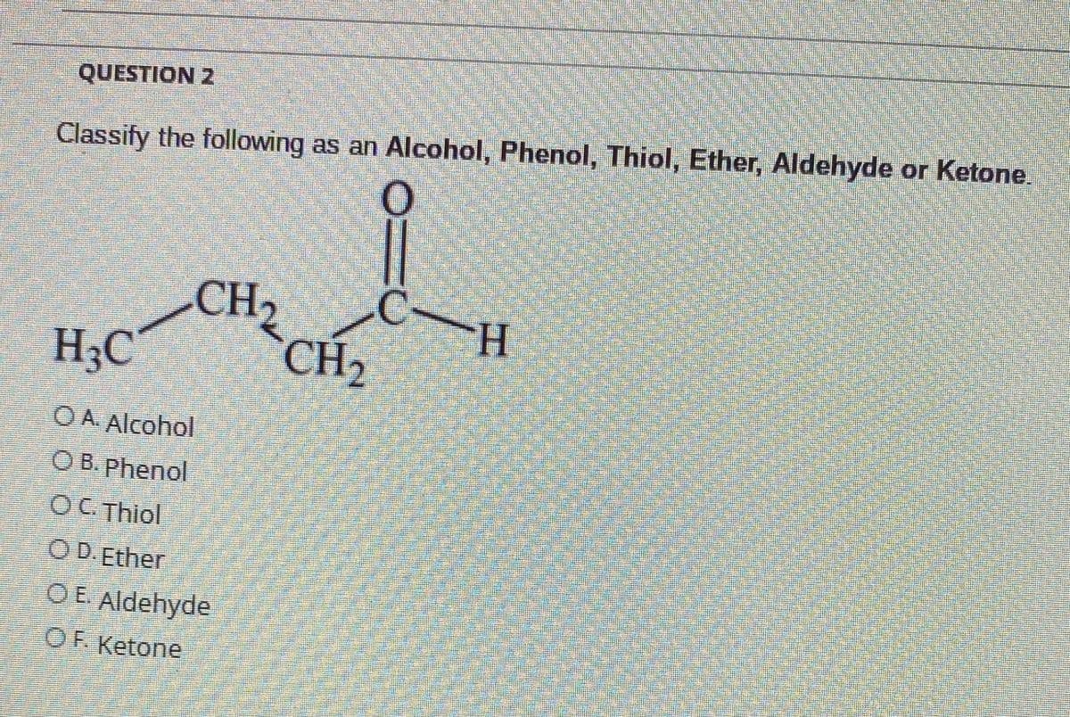 QUESTION 2
Classify the following as an Alcohol, Phenol, Thiol, Ether, Aldehyde or Ketone.
CH2
CH2
H
H3C
OA Alcohol
ОВ. phenol
OC Thiol
O D.Ether
OE Aldehyde
OF. Ketone
