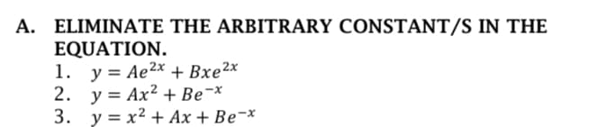 A. ELIMINATE THE ARBITRARY CONSTANT/S IN THE
EQUATION.
1. у%3D Aе2х
y =
2. y= Ax² + Be¬x
3. y = x² + Ax + Be¬x
+ Вхе2x
