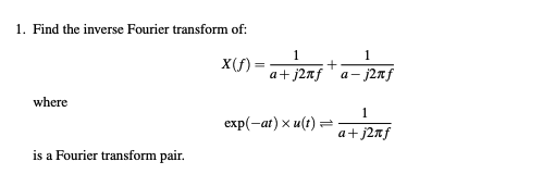 1. Find the inverse Fourier transform of:
x(f)=
where
is a Fourier transform pair.
1
a+j2xf
exp(-at) x u(t)=
=
1
a- -j2πf
1
a+j2nf