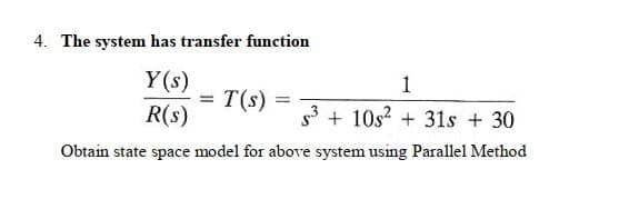 4. The system has transfer function
Y(s)
= T(s)
R(s)
1
s3 + 10s? + 31s + 30
Obtain state space model for above system using Parallel Method
