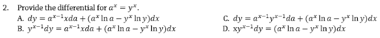 2. Provide the differential for a* = y*.
A. dy = a*-lxda + (a* In a – y* In y)dx
B. y*-!dy = a*-!xda + (a* In a – y* Iny)dx
C. dy = a*-'y*-!da + (a* In a – y* In y)dx
D. xy*-!dy = (a* In a – y* In y)dx
