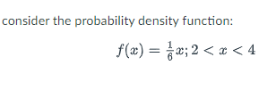 consider the probability density function:
f(x) = x; 2 < x < 4