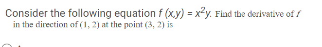 Consider the following equation f (x,y) = x²y. Find the derivative of f
in the direction of (1, 2) at the point (3, 2) is
