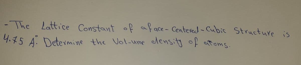 -The Lattice Constant of aface- Centered - Cubic Structure is
4.75 A. Determine the Vol-ume lensity of atoms.
