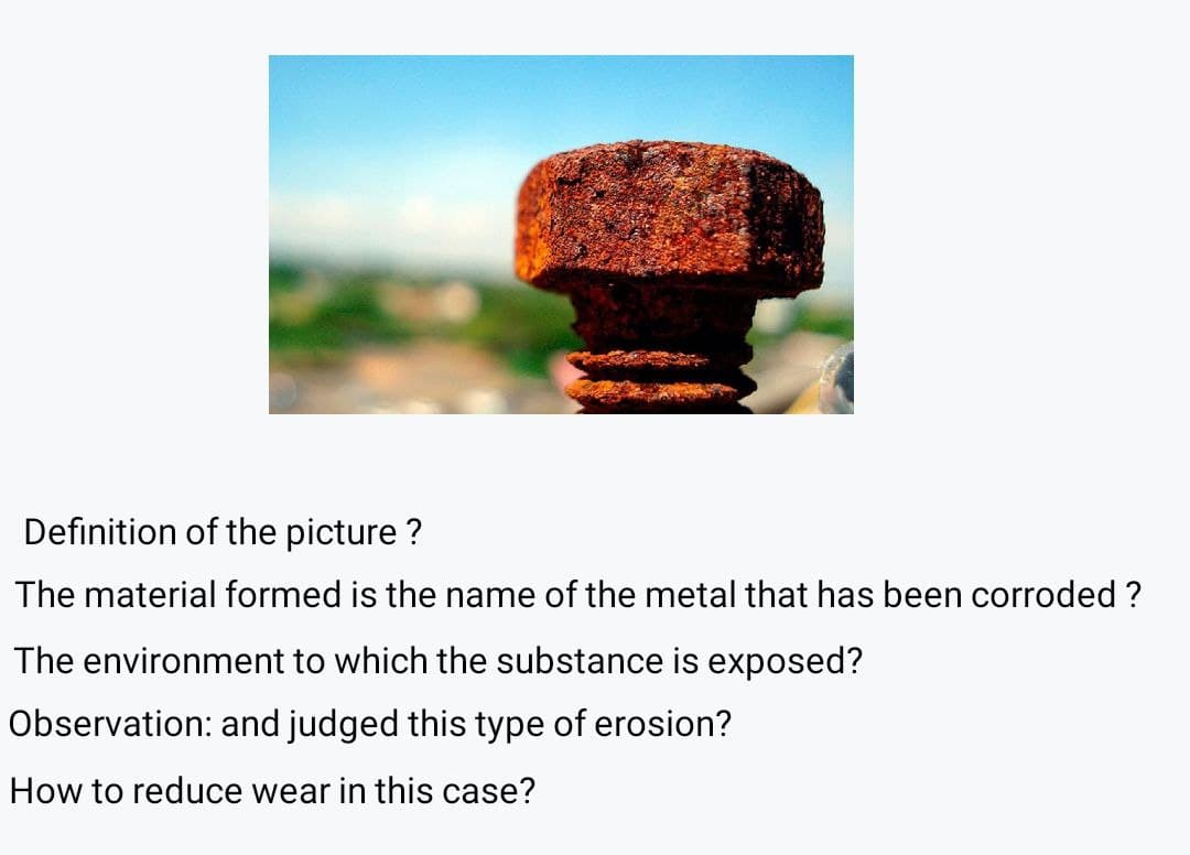 Definition of the picture ?
The material formed is the name of the metal that has been corroded ?
The environment to which the substance is exposed?
Observation: and judged this type of erosion?
How to reduce wear in this case?
