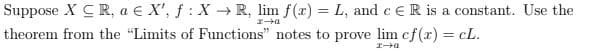 Suppose X CR, a € X', f : X → R, lim f(x) = L, and e €R is a constant. Use the
theorem from the "Limits of Functions" notes to prove lim cf(x) = cL.
