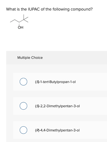 What is the IUPAC of the following compound?
он
Multiple Choice
(S)-1-tert-Butylpropan-1-ol
(S)-2,2-Dimethylpentan-3-ol
(R)-4,4-Dimethylpentan-3-ol
