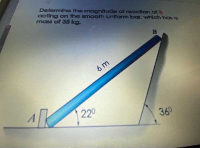 Determine the magntude of reaation at
aoting on the smooth uniform bar, which has a
mass of 35 kg.
B
6 m
Ak
220
360
