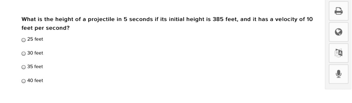 What is the height of a projectile in 5 seconds if its initial height is 385 feet, and it has a velocity of 10
feet per second?
O 25 feet
O 30 feet
O 35 feet
40 feet
