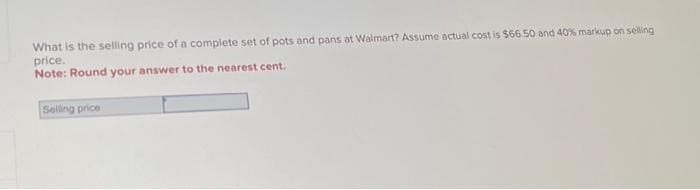 What is the selling price of a complete set of pots and pans at Walmart? Assume actual cost is $66.50 and 40% markup on selling
price.
Note: Round your answer to the nearest cent.
Selling price