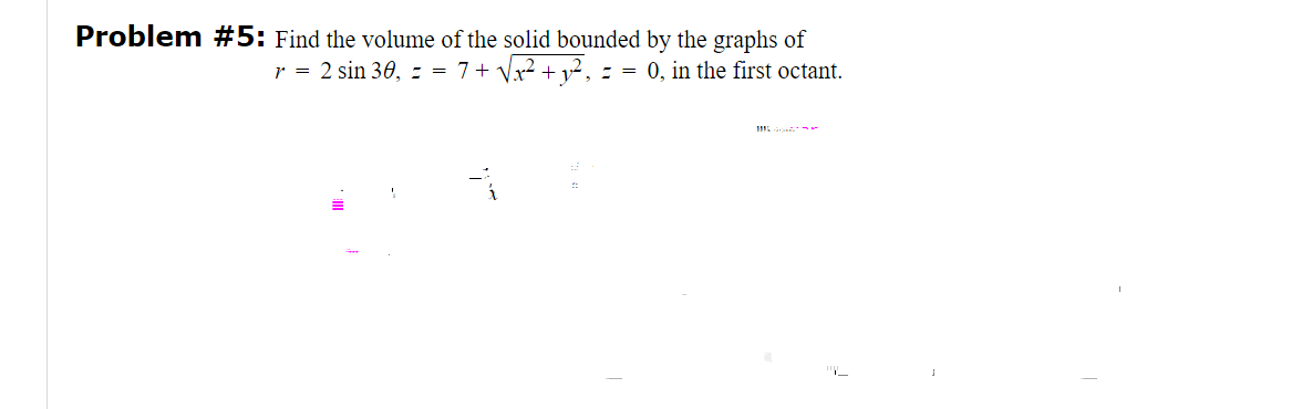 Problem #5: Find the volume of the solid bounded by the graphs of
r = 2 sin 30, = = 7+ √√x² + y₂²₂ = == 0, in the first octant.