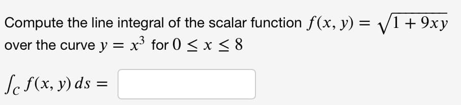 Compute the line integral of the scalar function f(x, y) = /1 + 9xy
over the curve y = x' for 0 < x < 8
Se f(x, y) ds =
