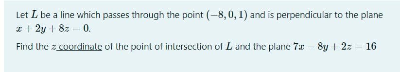 Let L be a line which passes through the point (-8,0, 1) and is perpendicular to the plane
x + 2y + 8z = 0.
Find the z coordinate of the point of intersection of L and the plane 7x – 8y + 2z = 16
%3D
