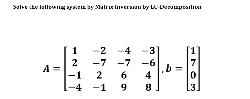 Solve the following system by Matrix Inversion by LU-Decomposition
-2 -4
-3]
2
A =
-1
-6
,b =
4
-7 -7
7
2
-4 -1
9.
8
[3.
|
