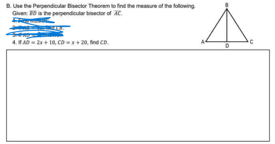 B
B. Use the Perpendicular Bisector Theorem to find the measure of the following.
Given: BD is the perpendicular bisector of AC.
4. If AD = 2x + 10, CD x+ 20, find CD.
A
D
