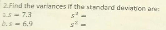 2.Find the variances if the standard deviation are:
a.s = 7.3
s2
%3D
%3D
b.s = 6.9
%3D
