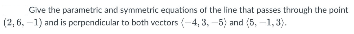 Give the parametric and symmetric equations of the line that passes through the point
(2, 6, –1) and is perpendicular to both vectors (-4, 3, –5) and (5, –1, 3).
