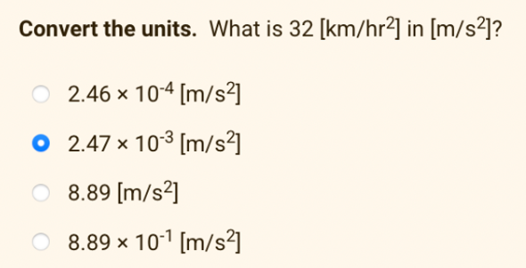 Convert the units. What is 32 [km/hr²] in [m/s²]?
2.46 x 104 [m/s²]
O 2.47 x 103 [m/s²]
O 8.89 [m/s²]
O 8.89 x 101 [m/s²]
