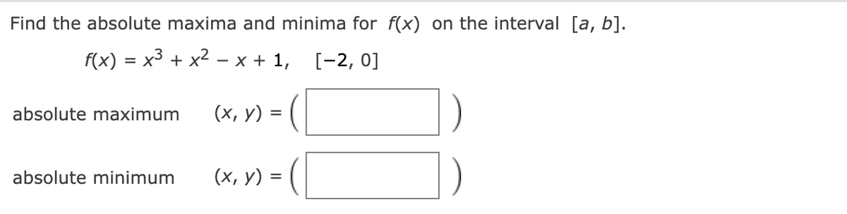 Find the absolute maxima and minima for f(x) on the interval [a, b].
f(x) = x3 + x2 – x + 1, [-2, 0]
absolute maximum
(х, у) %3
absolute minimum
(х, у) %3D
