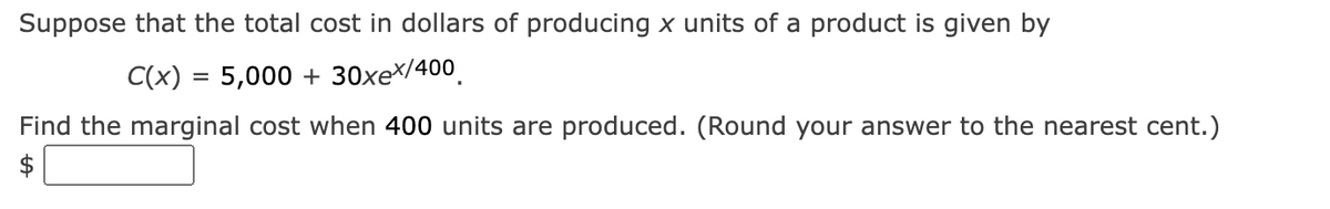 Suppose that the total cost in dollars of producing x units of a product is given by
C(x) = 5,000 + 30xe\/400.
Find the marginal cost when 400 units are produced. (Round your answer to the nearest cent.)
$
