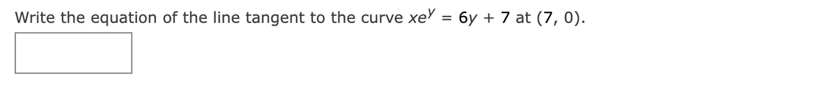 Write the equation of the line tangent to the curve xe = 6y + 7 at (7, 0).
