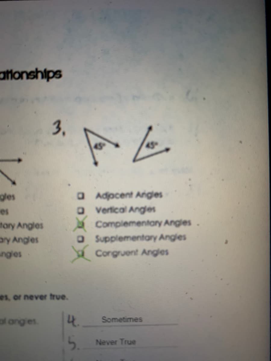 attonships
3.
gles
OAdocent Arigles
Vertical Angles
es
tary Angles
ay Angles
ngles
Complementary Angles
OSupplementary Angles
a Corgruent Arges
es, or never true.
lang es
4.
Sometimes
5.
Never True
