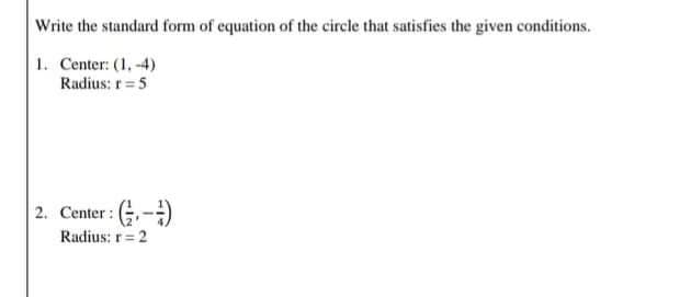 Write the standard form of equation of the circle that satisfies the given conditions.
1. Center: (1, -4)
Radius: r=5
2. Center : G,-)
Radius: r= 2
