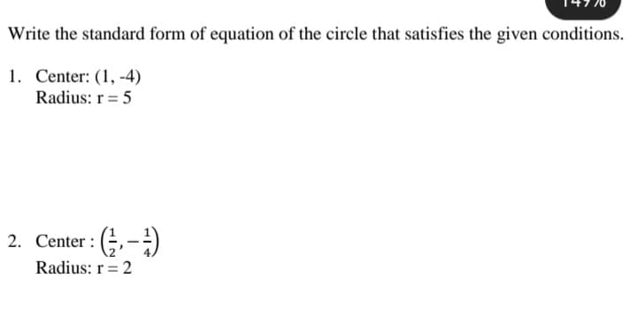 Write the standard form of equation of the circle that satisfies the given conditions.
1. Center: (1, -4)
Radius: r = 5
2. Center : (;,-)
Radius: r = 2
