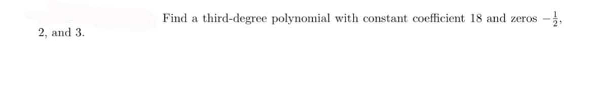 Find a third-degree polynomial with constant coefficient 18 and zeros
2, and 3.
