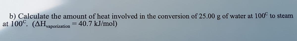 b) Calculate the amount of heat involved in the conversion of 25.00 g of water at 100° to steam
at 100°. (AHvaporization = 40.7 kJ/mol)
