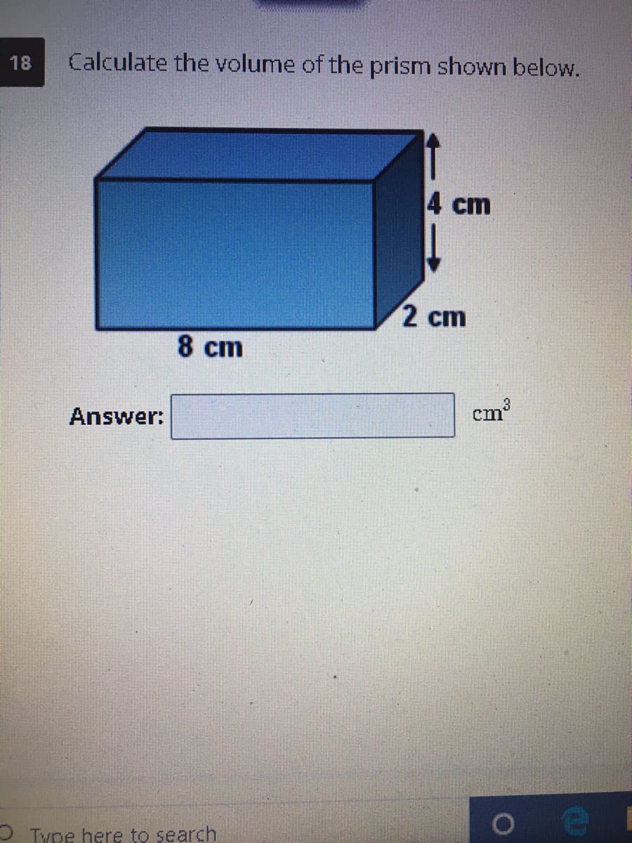 18
Calculate the volume of the prism shown below.
4 cm
2 cm
8 cm
3
Answer:
cm
O Type here to search
