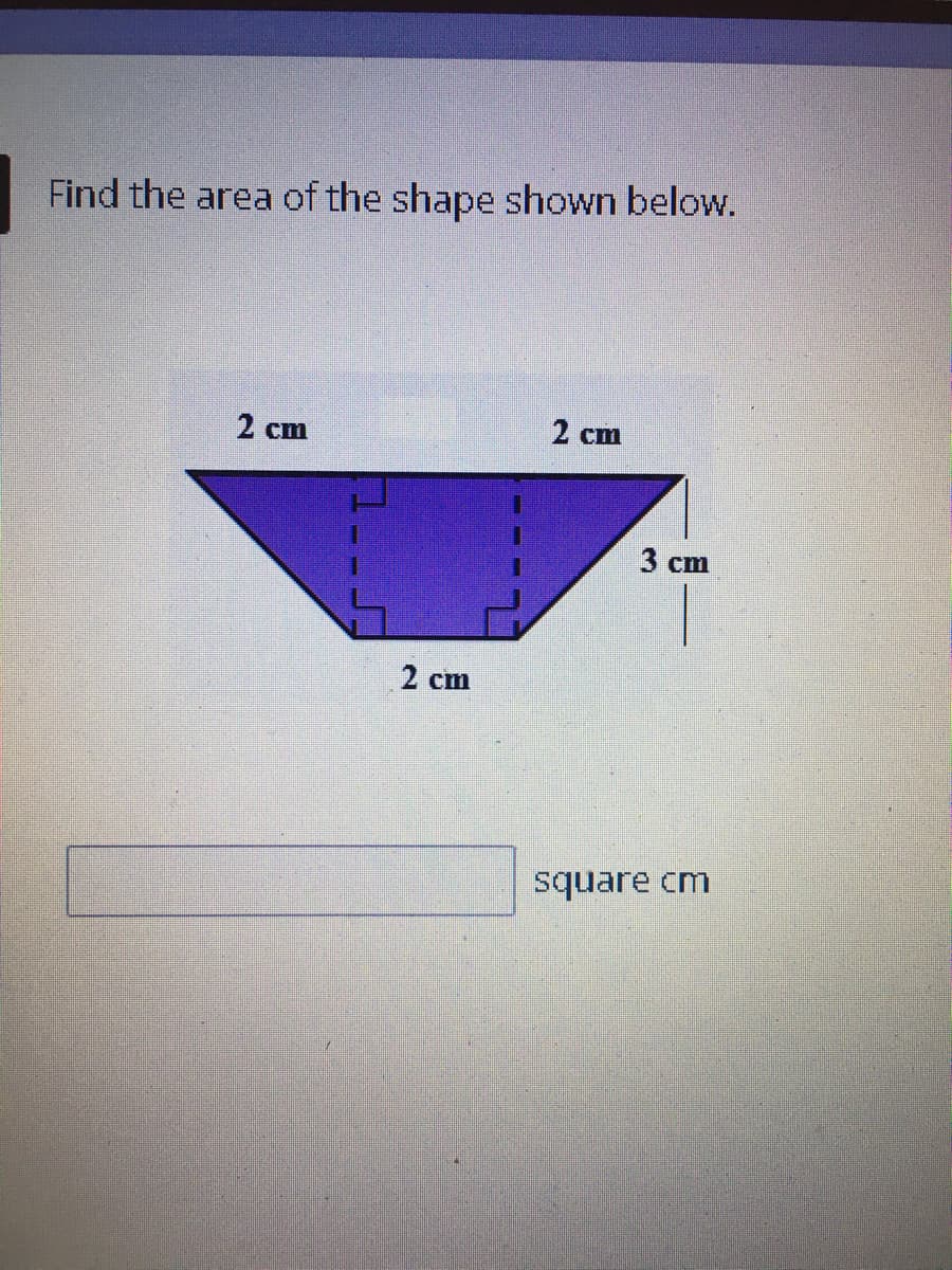 Find the area of the shape shown below.
2 cm
2 cm
3 cm
2 cm
square cm
