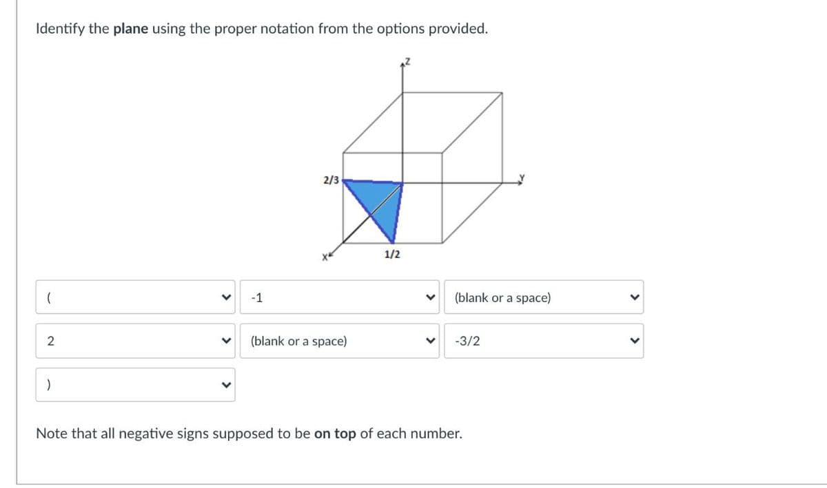 Identify the plane using the proper notation from the options provided.
2/3
1/2
-1
(blank or a space)
(blank or a space)
-3/2
Note that all negative signs supposed to be on top of each number.
>
