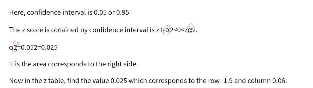 Here, confidence interval is 0.05 or 0.95
The z score is obtained by confidence interval is z1-02<0<za2.
d2=0.052-0.025
It is the area corresponds to the right side.
Now in the z table, find the value 0.025 which corresponds to the row -1.9 and column 0.06.
