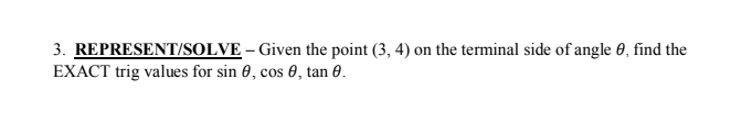 3. REPRESENT/SOLVE – Given the point (3, 4) on the terminal side of angle 0, find the
EXACT trig values for sin 0, cos 0, tan 0.
