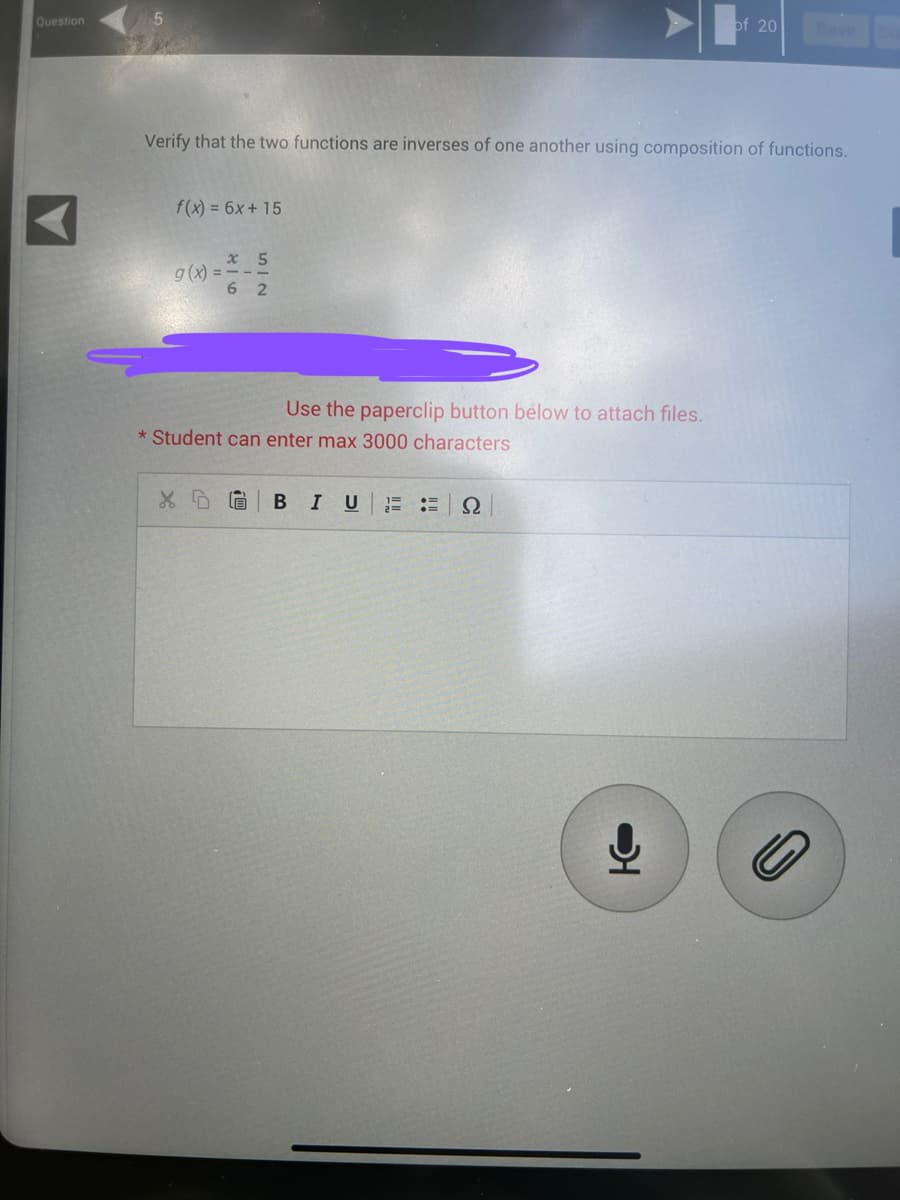Question
Verify that the two functions are inverses of one another using composition of functions.
f(x) = 6x + 15
x 5
g(x)==-1
62
* Student can enter max 3000 characters
X 5
Use the paperclip button below to attach files.
G
B I U 25
Ω
of 20
어