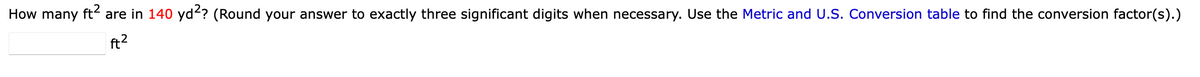 How many
ft?
are in 140 yd?? (Round your answer to exactly three significant digits when necessary. Use the Metric and U.S. Conversion table to find the conversion factor(s).)
ft2
