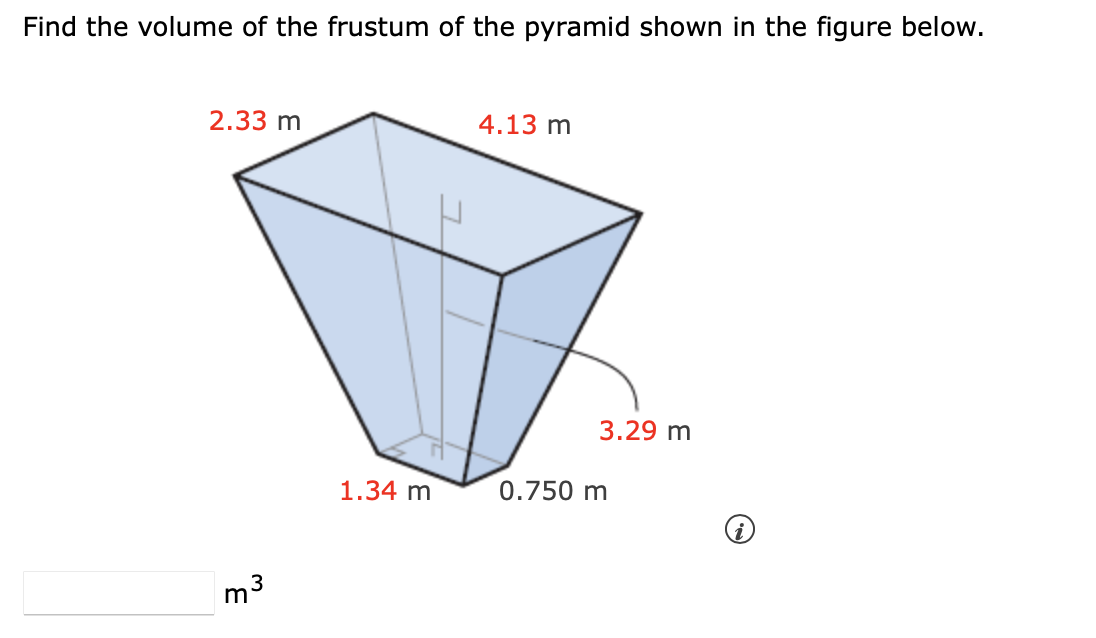 Find the volume of the frustum of the pyramid shown in the figure below.
2.33 m
4.13 m
3.29 m
1.34 m
0.750 m
3
