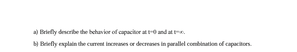 a) Briefly describe the behavior of capacitor at t=0 and at t=00.
b) Briefly explain the current increases or decreases in parallel combination of capacitors.
