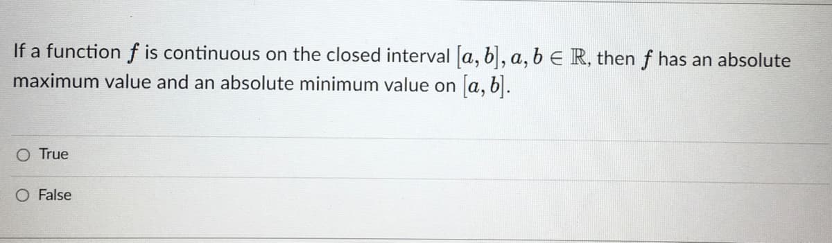 If a function f is continuous on the closed interval a, b, a, bE R, then f has an absolute
maximum value and an absolute minimum value on a, b.
O True
O False

