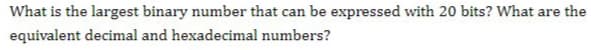 What is the largest binary number that can be expressed with 20 bits? What are the
equivalent decimal and hexadecimal numbers?
