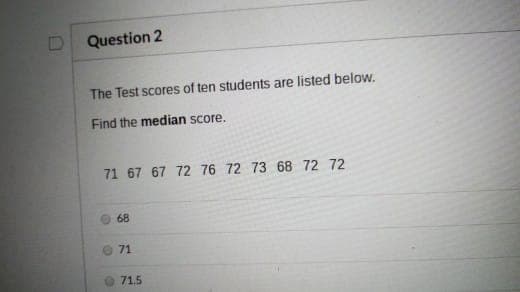 Question 2
The Test scores of ten students are listed below.
Find the median score.
71 67 67 72 76 72 73 68 72 72
68
71
O 71.5
