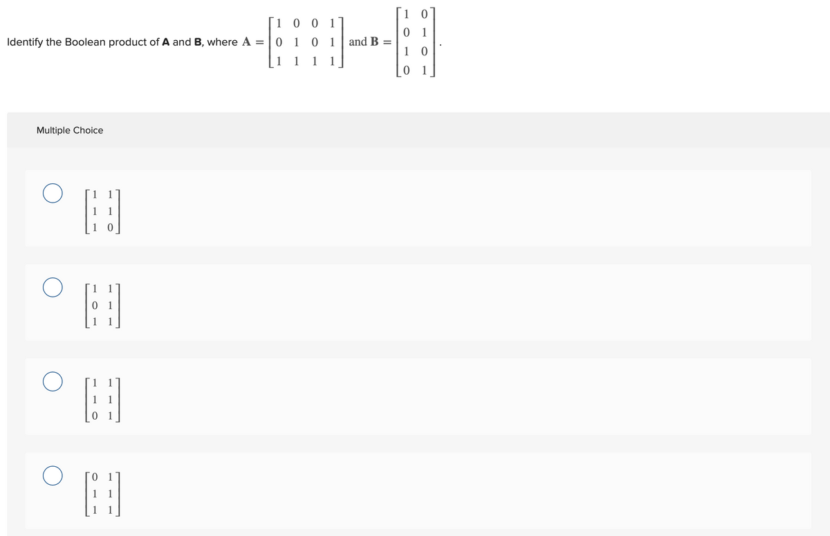 1 0 0 1
0 1
Identify the Boolean product of A and B, where A
0 1 0 1
and B
1
1
1 1
1
0 1
Multiple Choice
0 1
